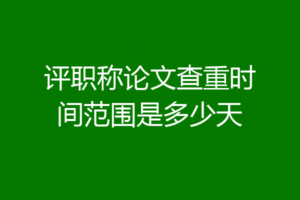 评职称论文查重时间范围是多少天