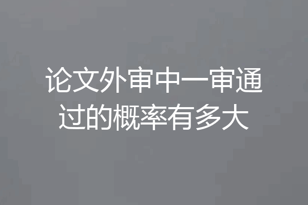 论文外审中一审通过的概率有多大