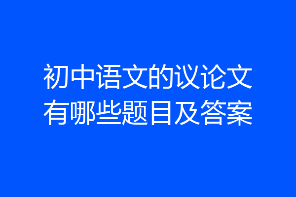 初中语文的议论文有哪些题目及答案