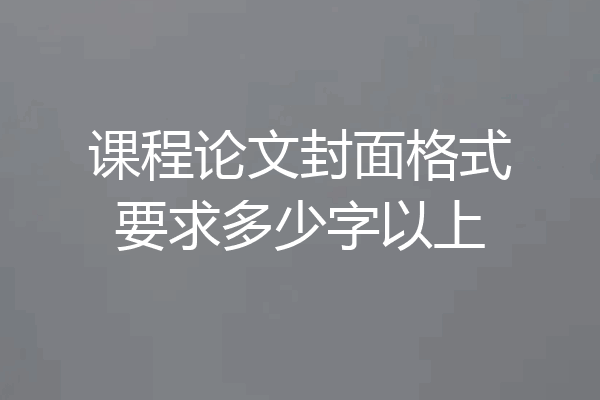 课程论文封面格式要求多少字以上