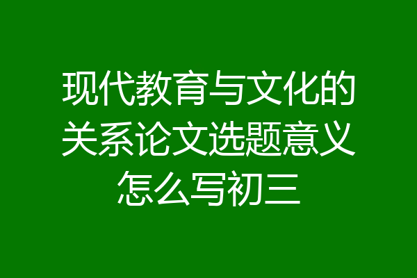 现代教育与文化的关系论文选题意义怎么写初三