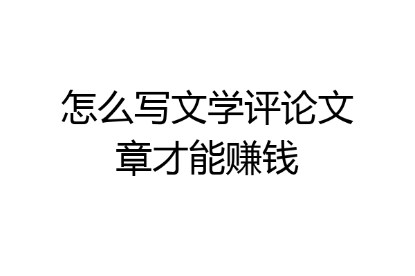 怎么写文学评论文章才能赚钱