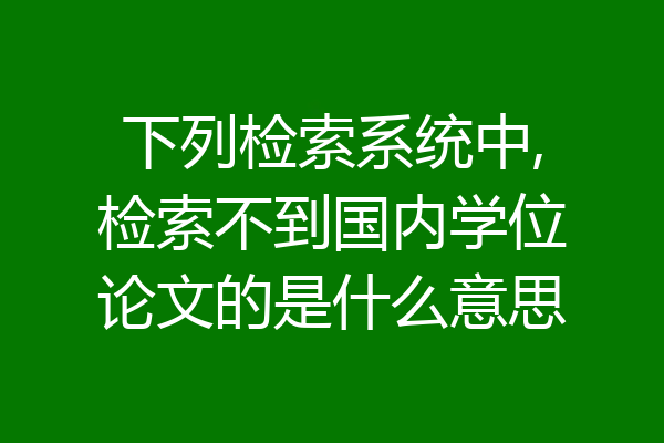 下列检索系统中,检索不到国内学位论文的是什么意思