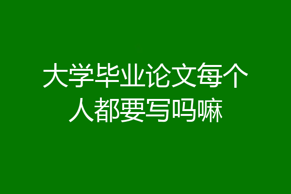 大学毕业论文每个人都要写吗嘛