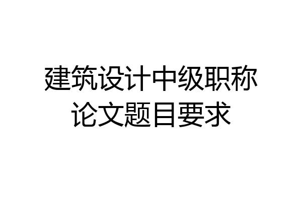 建筑设计中级职称论文题目要求