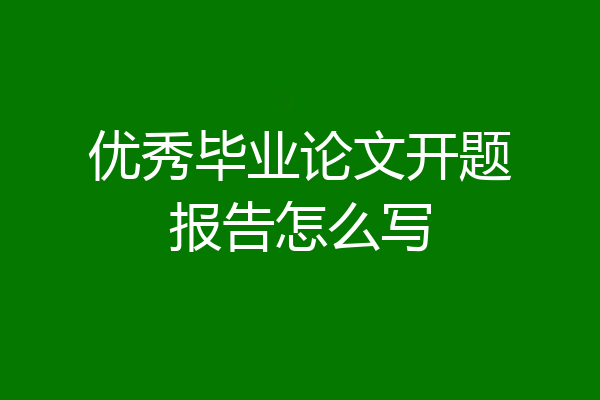 优秀毕业论文开题报告怎么写