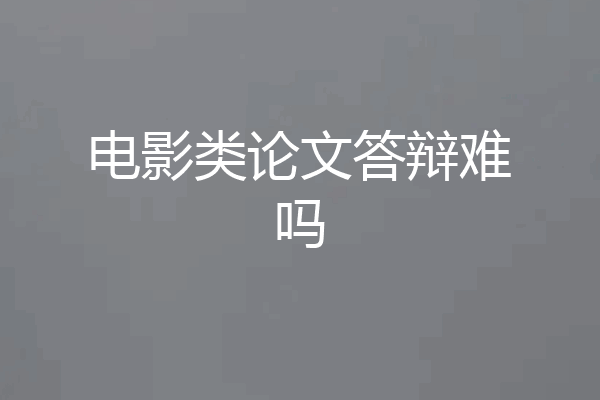 电影类论文答辩难吗