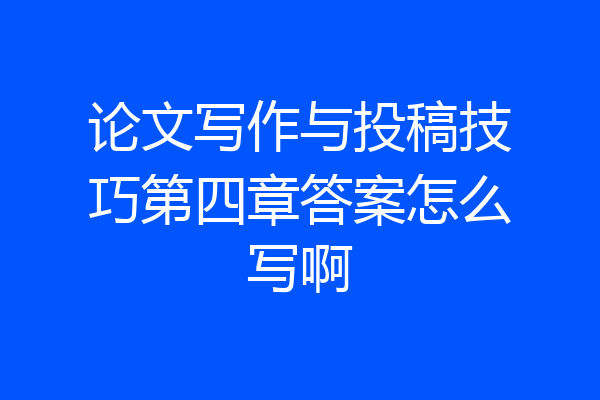 论文写作与投稿技巧第四章答案怎么写啊