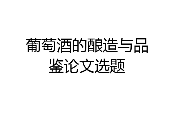 葡萄酒的酿造与品鉴论文选题