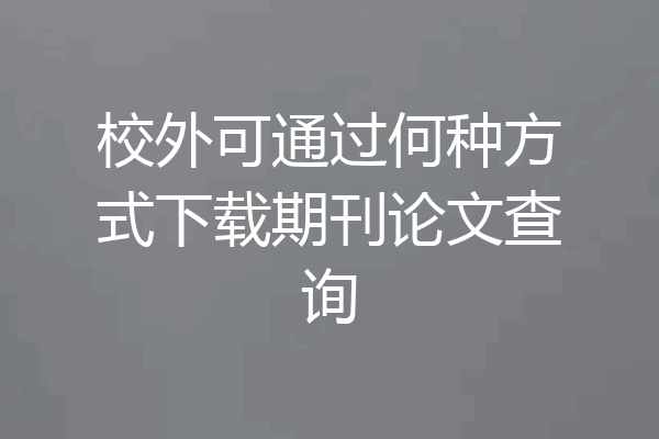 校外可通过何种方式下载期刊论文查询