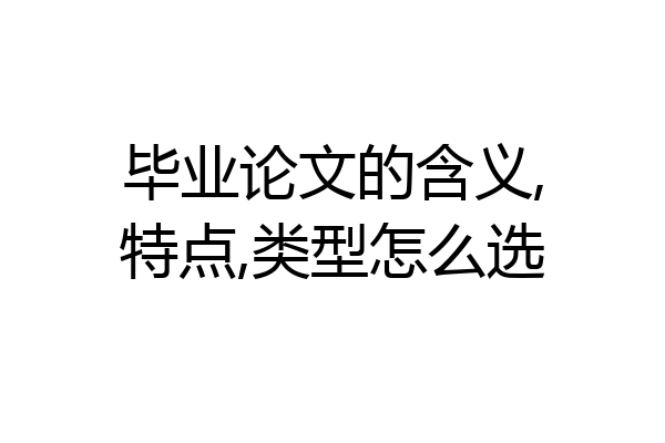 毕业论文的含义,特点,类型怎么选