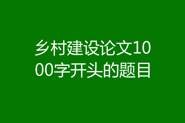 乡村建设论文1000字开头的题目