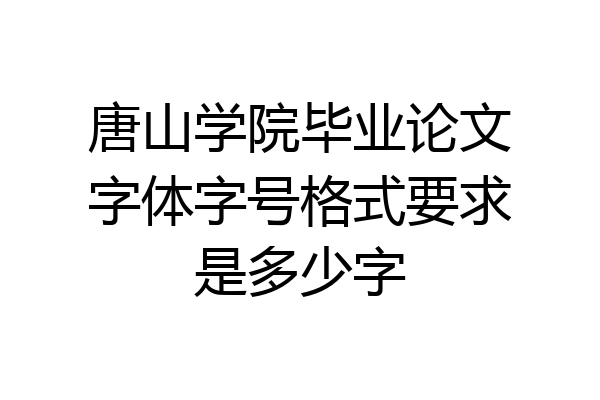 唐山学院毕业论文字体字号格式要求是多少字