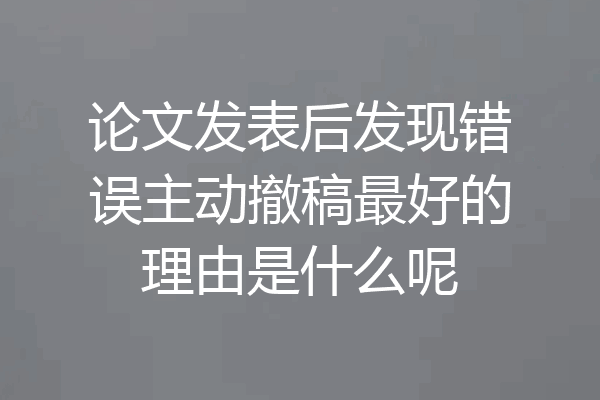 论文发表后发现错误主动撤稿最好的理由是什么呢