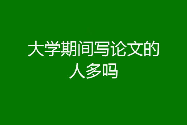 大学期间写论文的人多吗