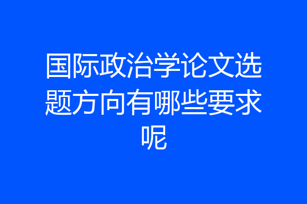 国际政治学论文选题方向有哪些要求呢
