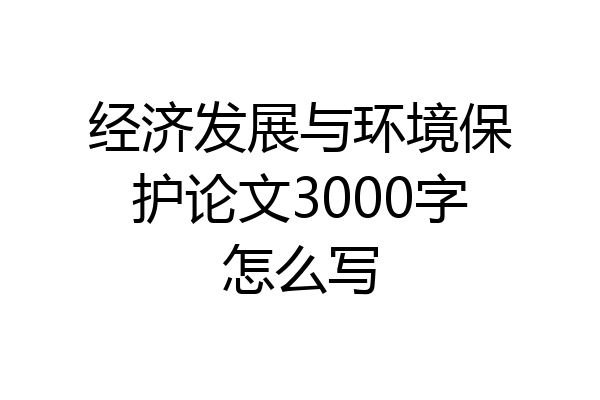 经济发展与环境保护论文3000字怎么写