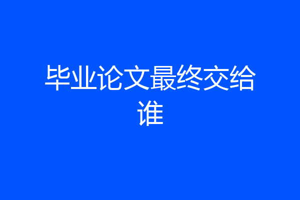 毕业论文最终交给谁