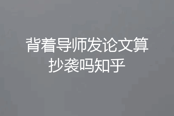 背着导师发论文算抄袭吗知乎
