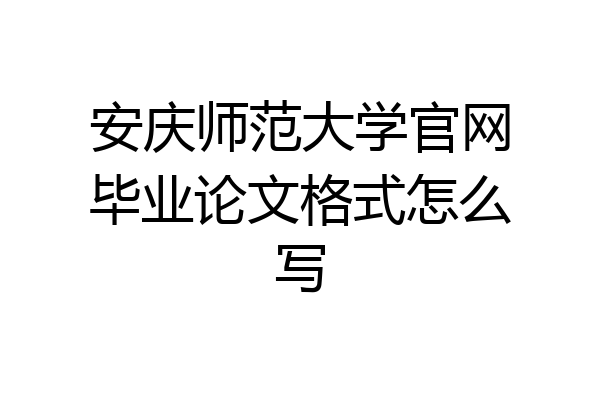 安庆师范大学官网毕业论文格式怎么写
