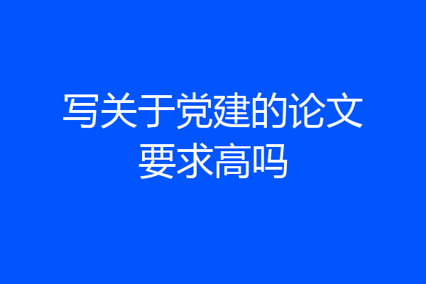 写关于党建的论文要求高吗