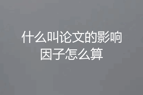 什么叫论文的影响因子怎么算