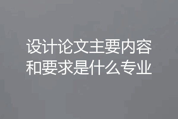 设计论文主要内容和要求是什么专业