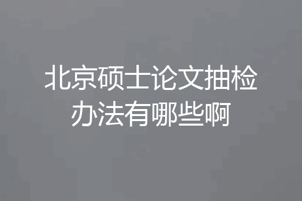 北京硕士论文抽检办法有哪些啊