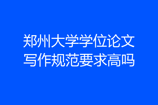 郑州大学学位论文写作规范要求高吗
