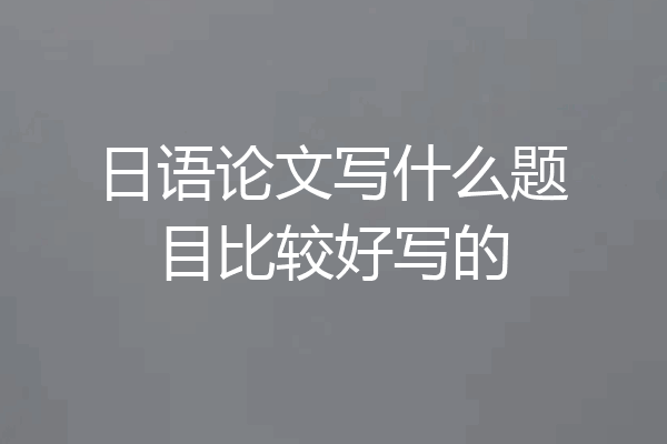 日语论文写什么题目比较好写的