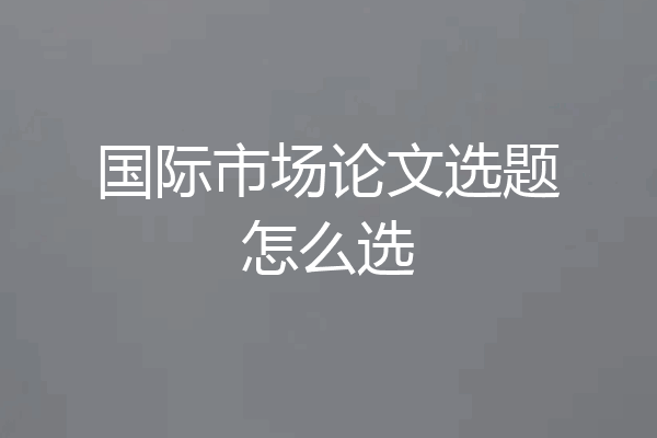 国际市场论文选题怎么选