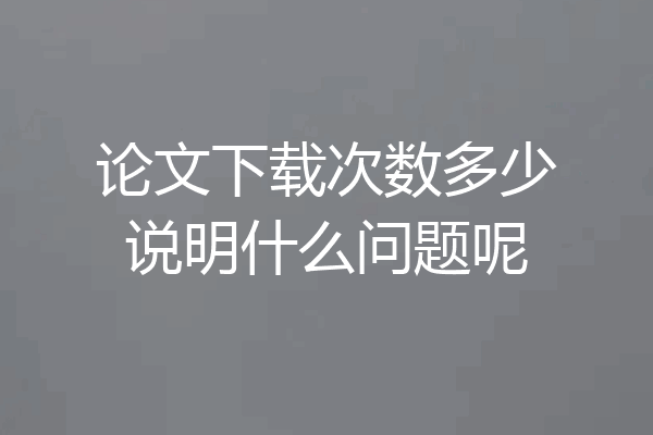 论文下载次数多少说明什么问题呢