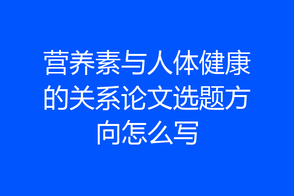 营养素与人体健康的关系论文选题方向怎么写