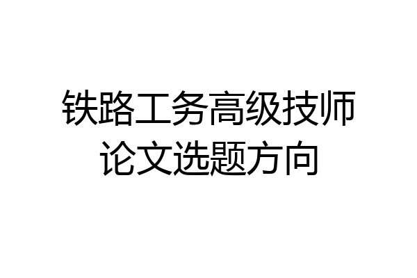 铁路工务高级技师论文选题方向