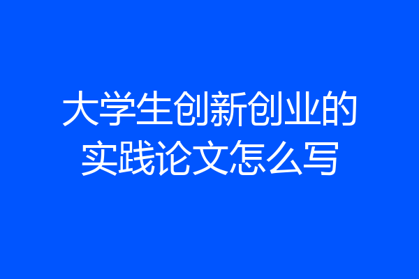 大学生创新创业的实践论文怎么写