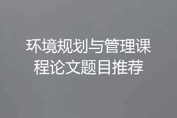 环境规划与管理课程论文题目推荐