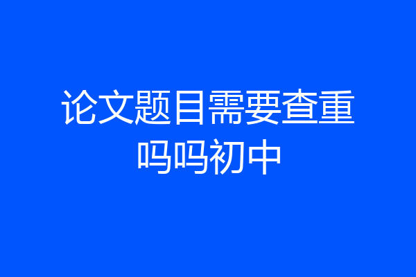 论文题目需要查重吗吗初中