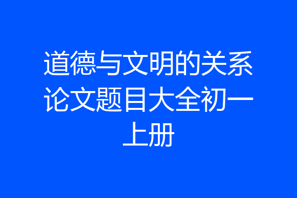 道德与文明的关系论文题目大全初一上册