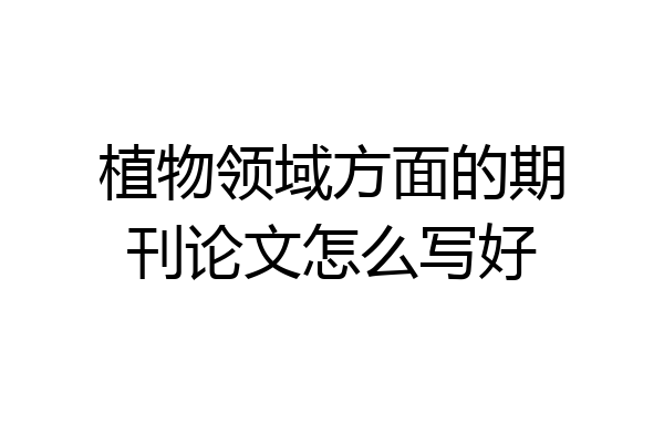 植物领域方面的期刊论文怎么写好