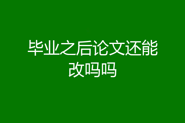 毕业之后论文还能改吗吗
