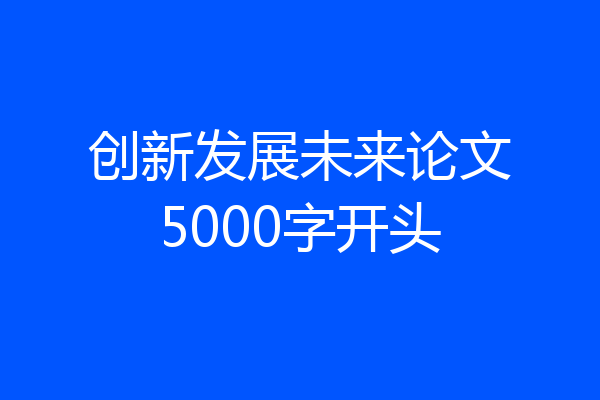 创新发展未来论文5000字开头