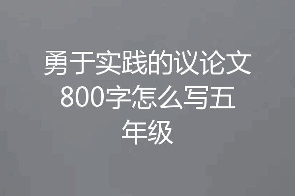 勇于实践的议论文800字怎么写五年级
