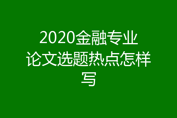 2020金融专业论文选题热点怎样写