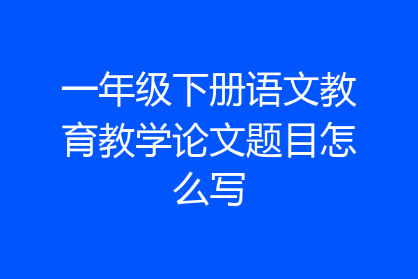 一年级下册语文教育教学论文题目怎么写