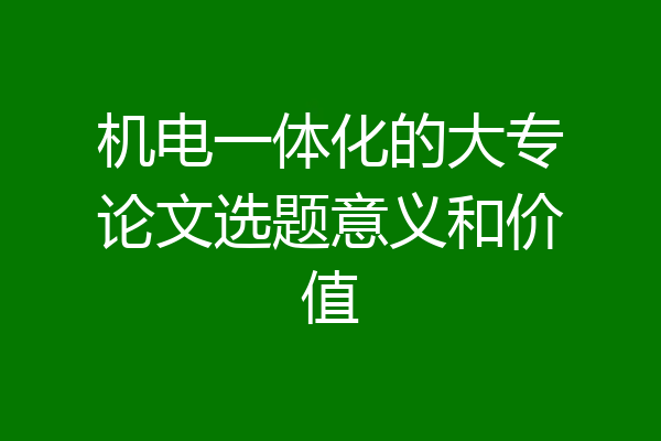 机电一体化的大专论文选题意义和价值