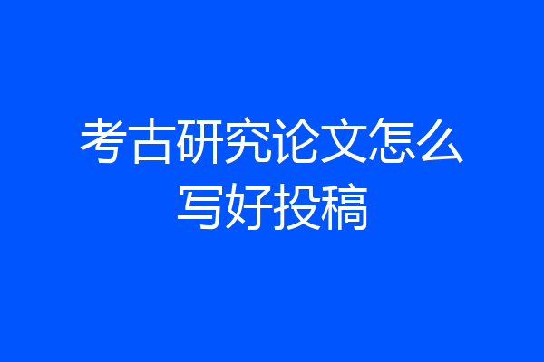 考古研究论文怎么写好投稿
