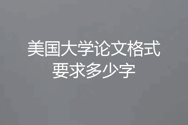 美国大学论文格式要求多少字