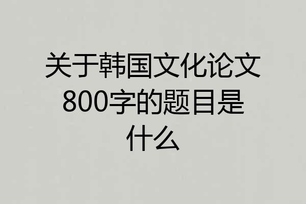 关于韩国文化论文800字的题目是什么
