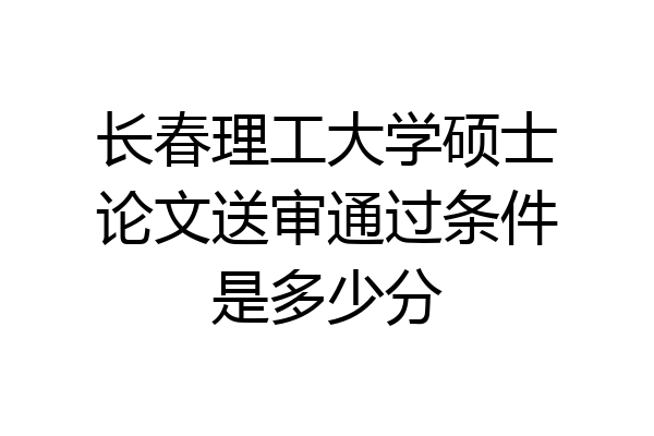 长春理工大学硕士论文送审通过条件是多少分