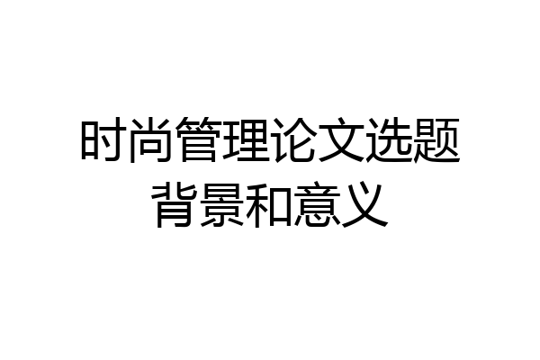 时尚管理论文选题背景和意义